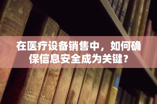 在医疗设备销售中，如何确保信息安全成为关键？