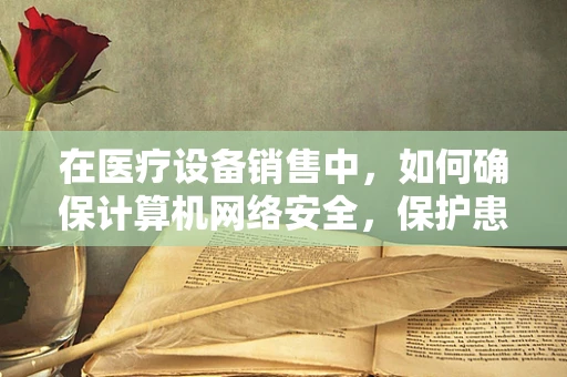 在医疗设备销售中，如何确保计算机网络安全，保护患者数据？