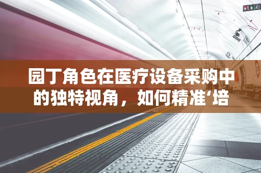 园丁角色在医疗设备采购中的独特视角，如何精准‘培育’医院需求？