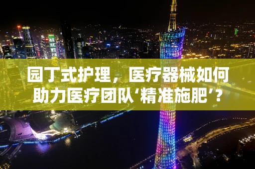 园丁式护理，医疗器械如何助力医疗团队‘精准施肥’？