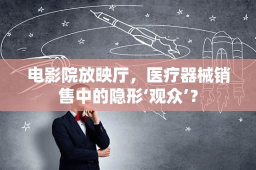 电影院放映厅，医疗器械销售中的隐形‘观众’？