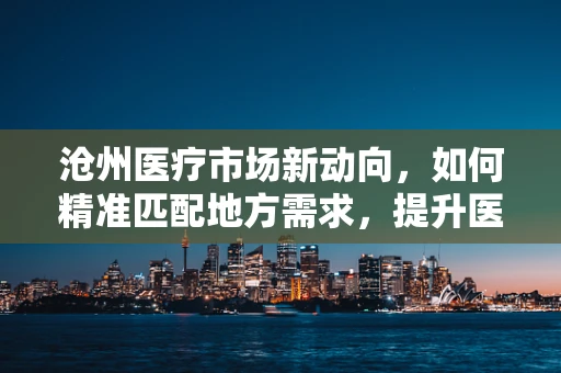 沧州医疗市场新动向，如何精准匹配地方需求，提升医疗器械的本地化适应性？