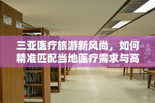三亚医疗旅游新风尚，如何精准匹配当地医疗需求与高端医疗器械
