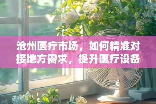 沧州医疗市场，如何精准对接地方需求，提升医疗设备应用效率？