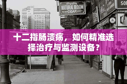 十二指肠溃疡，如何精准选择治疗与监测设备？