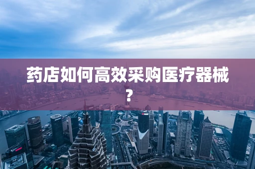 药店如何高效采购医疗器械？