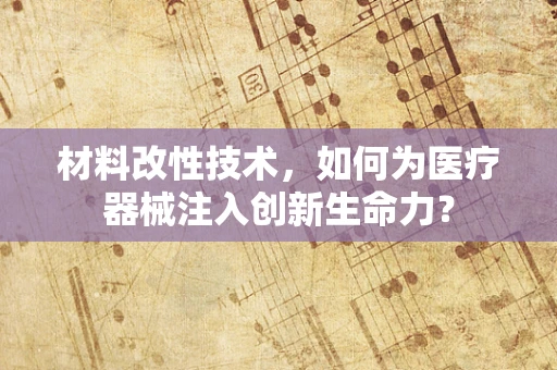 材料改性技术，如何为医疗器械注入创新生命力？