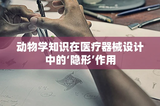 动物学知识在医疗器械设计中的‘隐形’作用