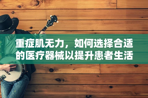 重症肌无力，如何选择合适的医疗器械以提升患者生活质量？