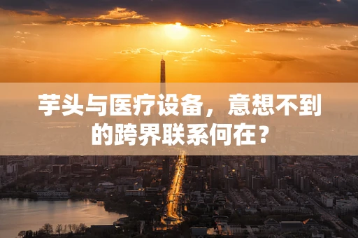 芋头与医疗设备，意想不到的跨界联系何在？