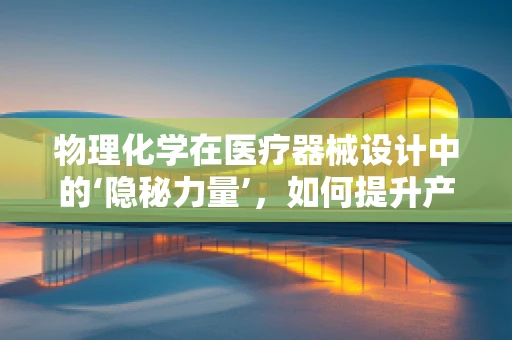物理化学在医疗器械设计中的‘隐秘力量’，如何提升产品性能与安全性？