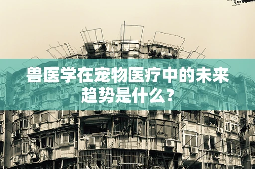 兽医学在宠物医疗中的未来趋势是什么？