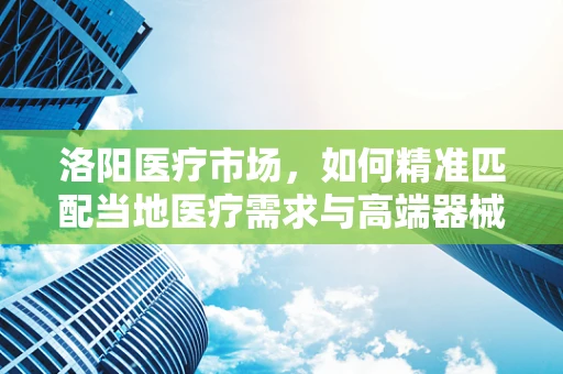 洛阳医疗市场，如何精准匹配当地医疗需求与高端器械？