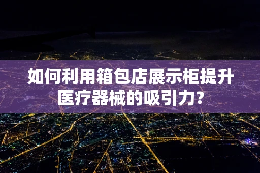 如何利用箱包店展示柜提升医疗器械的吸引力？