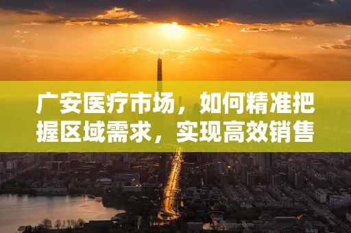 广安医疗市场，如何精准把握区域需求，实现高效销售？