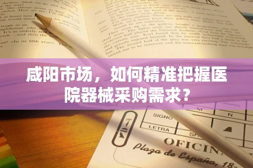咸阳市场，如何精准把握医院器械采购需求？