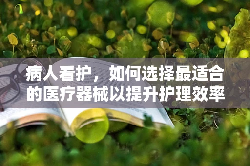 病人看护，如何选择最适合的医疗器械以提升护理效率？
