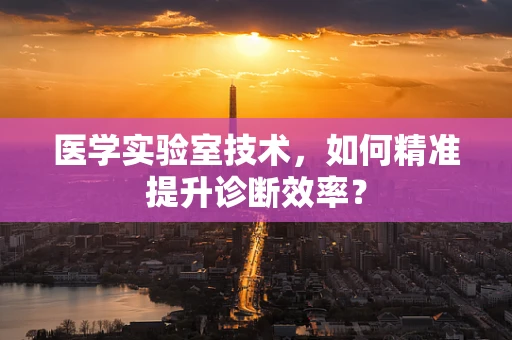 医学实验室技术，如何精准提升诊断效率？