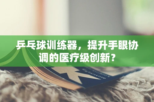 乒乓球训练器，提升手眼协调的医疗级创新？