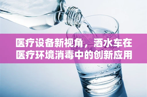 医疗设备新视角，洒水车在医疗环境消毒中的创新应用？