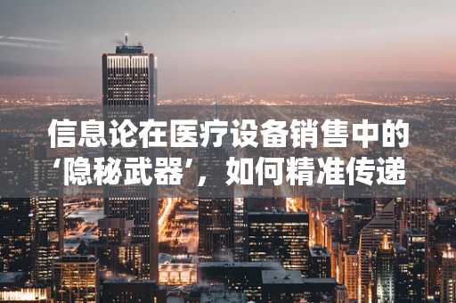 信息论在医疗设备销售中的‘隐秘武器’，如何精准传递价值？