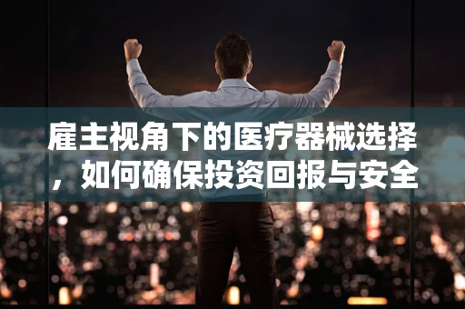 雇主视角下的医疗器械选择，如何确保投资回报与安全并重？