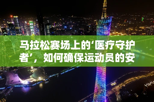 马拉松赛场上的‘医疗守护者’，如何确保运动员的安全？
