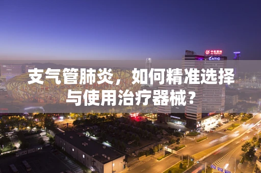 支气管肺炎，如何精准选择与使用治疗器械？