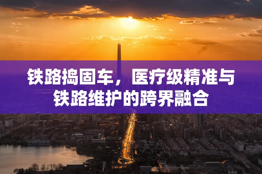 铁路捣固车，医疗级精准与铁路维护的跨界融合