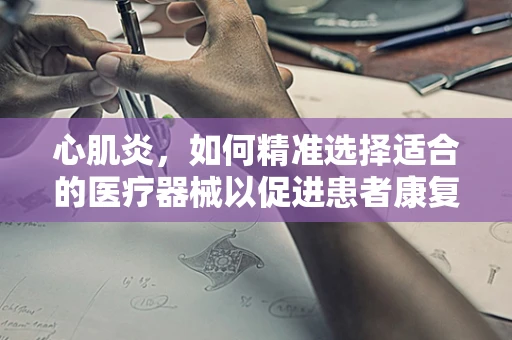 心肌炎，如何精准选择适合的医疗器械以促进患者康复？