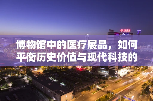 博物馆中的医疗展品，如何平衡历史价值与现代科技的展示？