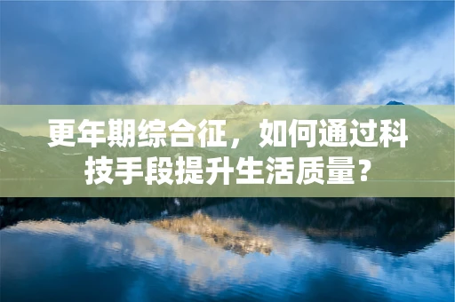 更年期综合征，如何通过科技手段提升生活质量？