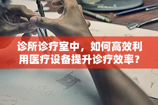 诊所诊疗室中，如何高效利用医疗设备提升诊疗效率？