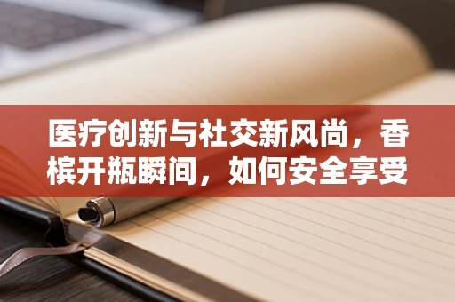 医疗创新与社交新风尚，香槟开瓶瞬间，如何安全享受而不伤器