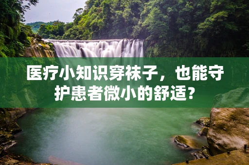 医疗小知识穿袜子，也能守护患者微小的舒适？