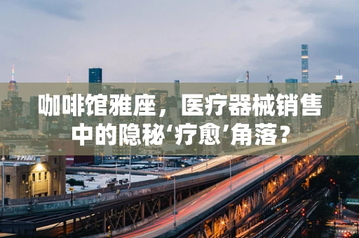 咖啡馆雅座，医疗器械销售中的隐秘‘疗愈’角落？