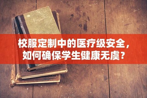 校服定制中的医疗级安全，如何确保学生健康无虞？