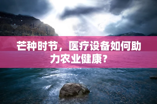 芒种时节，医疗设备如何助力农业健康？