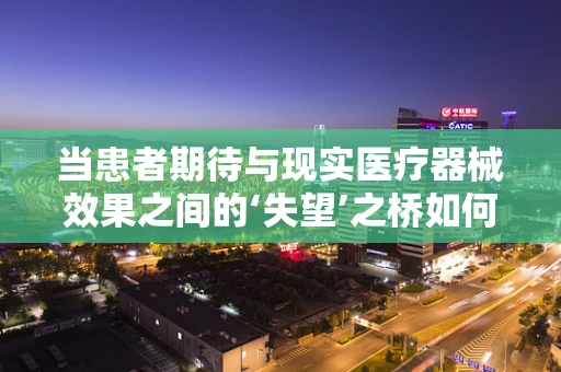 当患者期待与现实医疗器械效果之间的‘失望’之桥如何跨越？