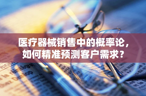医疗器械销售中的概率论，如何精准预测客户需求？