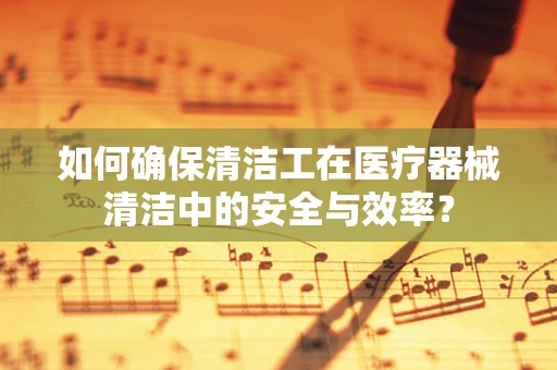 如何确保清洁工在医疗器械清洁中的安全与效率？