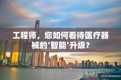 工程师，您如何看待医疗器械的‘智能’升级？