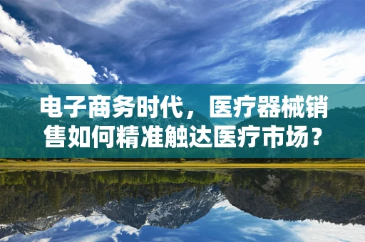 电子商务时代，医疗器械销售如何精准触达医疗市场？