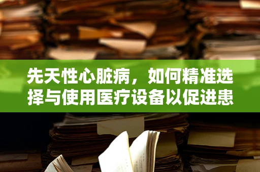 先天性心脏病，如何精准选择与使用医疗设备以促进患儿康复？
