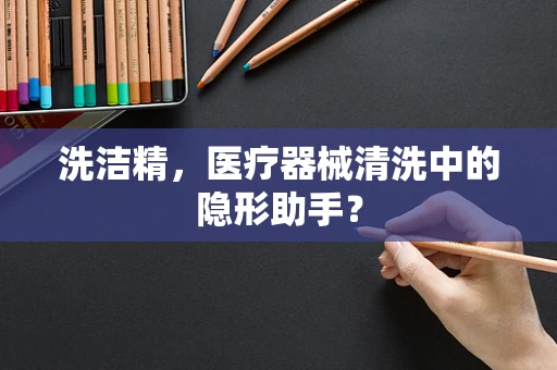 洗洁精，医疗器械清洗中的隐形助手？