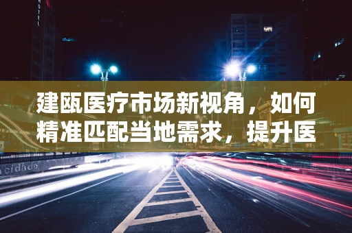 建瓯医疗市场新视角，如何精准匹配当地需求，提升医疗服务效率？