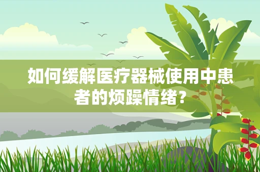 如何缓解医疗器械使用中患者的烦躁情绪？