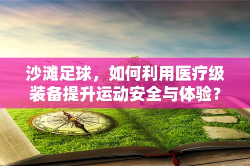 沙滩足球，如何利用医疗级装备提升运动安全与体验？