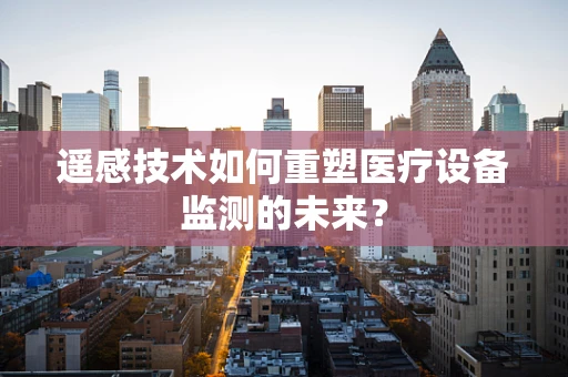 遥感技术如何重塑医疗设备监测的未来？