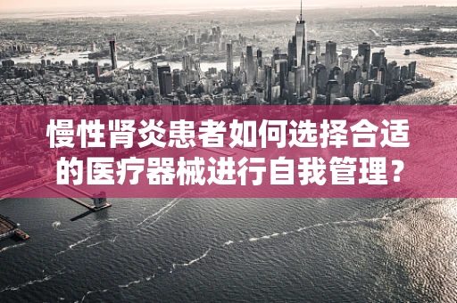 慢性肾炎患者如何选择合适的医疗器械进行自我管理？